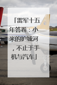雷军十五年答卷：小米的护城河，不止于手机与汽车