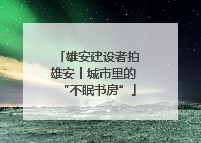 雄安建设者拍雄安丨城市里的“不眠书房”