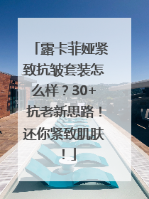 露卡菲娅紧致抗皱套装怎么样？30+抗老新思路！还你紧致肌肤！