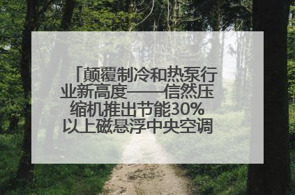 颠覆制冷和热泵行业新高度——信然压缩机推出节能30%以上磁悬浮中央空调和磁悬浮热泵