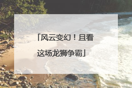 风云变幻！且看这场龙狮争霸