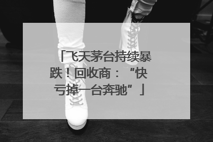 飞天茅台持续暴跌！回收商：“快亏掉一台奔驰”