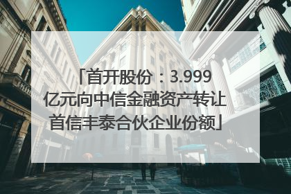 首开股份：3.999亿元向中信金融资产转让首信丰泰合伙企业份额