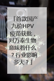 首款国产九价HPV疫苗获批，对万泰生物意味着什么？行业影响多大？
