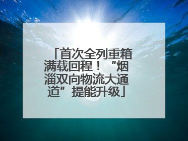 首次全列重箱满载回程！“烟淄双向物流大通道”提能升级