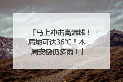 马上冲击高温线！局地可达36℃！本周安徽仍多雨！