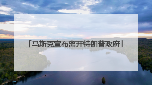 马斯克宣布离开特朗普政府