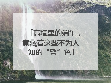高墙里的端午，竟藏着这些不为人知的“警”色