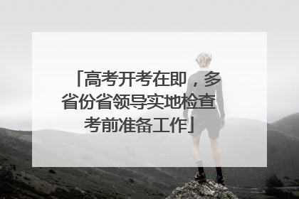 高考开考在即，多省份省领导实地检查考前准备工作