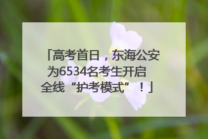 高考首日，东海公安为6534名考生开启全线“护考模式”！