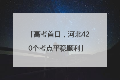 高考首日，河北420个考点平稳顺利