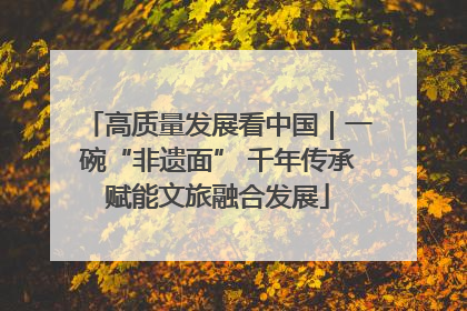高质量发展看中国｜一碗“非遗面” 千年传承赋能文旅融合发展