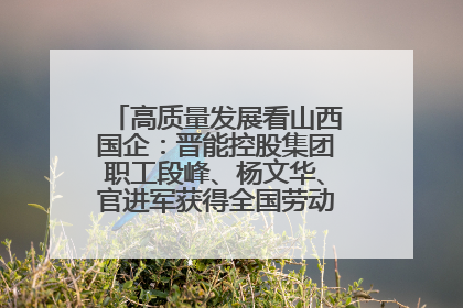 高质量发展看山西国企：晋能控股集团职工段峰、杨文华、官进军获得全国劳动模范荣誉称号