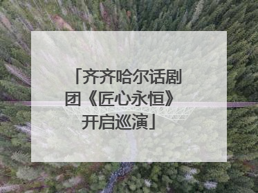 齐齐哈尔话剧团《匠心永恒》开启巡演