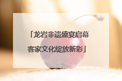 龙岩非遗盛宴启幕 客家文化绽放新彩
