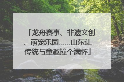龙舟赛事、非遗文创、萌宠乐园……山东让传统与童趣撞个满怀