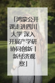 鸿蒙公开课走进四川大学 深入开展产学研协同创新丨 新经济观察