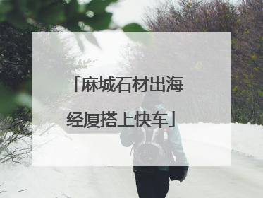 麻城石材出海 经厦搭上快车