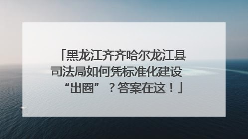 黑龙江齐齐哈尔龙江县司法局如何凭标准化建设“出圈”？答案在这！