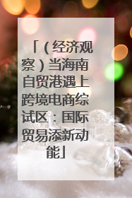 （经济观察）当海南自贸港遇上跨境电商综试区：国际贸易添新动能