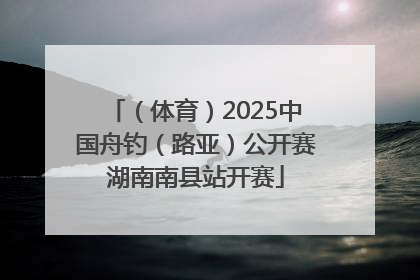 （体育）2025中国舟钓（路亚）公开赛湖南南县站开赛