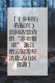 （乡村行·看振兴）田间农货直供“养老餐桌” 浙江缙云银发经济盘活山区资源
