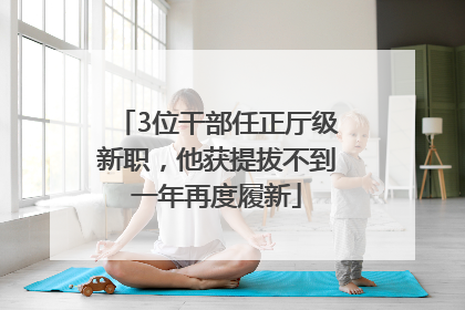 3位干部任正厅级新职，他获提拔不到一年再度履新