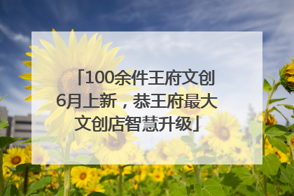 100余件王府文创6月上新，恭王府最大文创店智慧升级