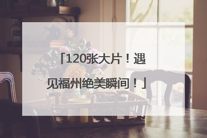 120张大片！遇见福州绝美瞬间！
