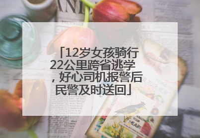 12岁女孩骑行22公里跨省逃学，好心司机报警后民警及时送回