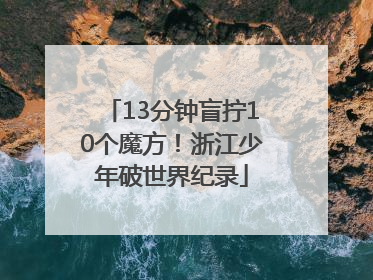 13分钟盲拧10个魔方！浙江少年破世界纪录