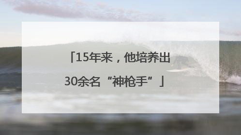 15年来，他培养出30余名“神枪手”