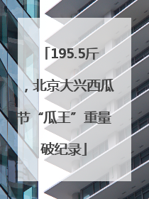 195.5斤，北京大兴西瓜节“瓜王”重量破纪录