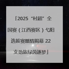 2025“村超”全国赛（江西赛区）弋阳选拔赛燃情揭幕 22支劲旅绿茵逐梦