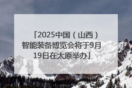2025中国（山西）智能装备博览会将于9月19日在太原举办