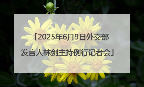 2025年6月9日外交部发言人林剑主持例行记者会