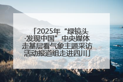 2025年“绿镜头·发现中国”中央媒体走基层看气象主题采访活动报道组走进四川
