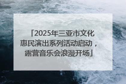 2025年三亚市文化惠民演出系列活动启动，露营音乐会浪漫开场