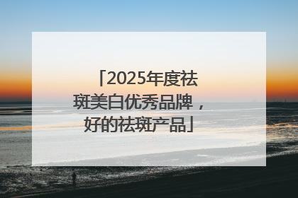 2025年度祛斑美白优秀品牌，好的祛斑产品