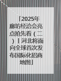 2025年廊坊经洽会亮点抢先看（二）丨河北将面向全球首次发布国际化招商地图