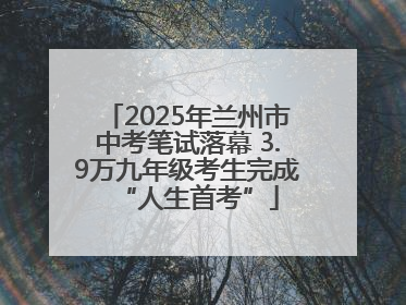 2025年兰州市中考笔试落幕 3.9万九年级考生完成“人生首考”