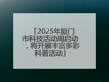 2025年厦门市科技活动周启动，将开展丰富多彩科普活动