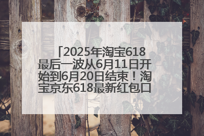 2025年淘宝618最后一波从6月11日开始到6月20日结束！淘宝京东618最新红包口令是：优惠礼包855