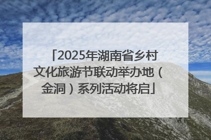 2025年湖南省乡村文化旅游节联动举办地（金洞）系列活动将启