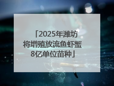 2025年潍坊将增殖放流鱼虾蟹8亿单位苗种