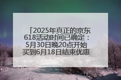 2025年真正的京东618活动时间已确定：5月30日晚20点开始买到6月18日结束优惠力度最大最便宜！