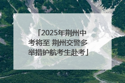 2025年荆州中考将至 荆州交警多举措护航考生赴考