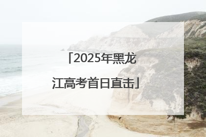 2025年黑龙江高考首日直击