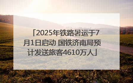 2025年铁路暑运于7月1日启动 国铁济南局预计发送旅客4610万人