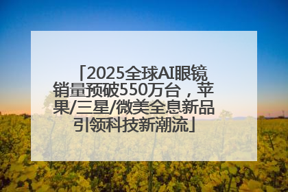 2025全球AI眼镜销量预破550万台，苹果/三星/微美全息新品引领科技新潮流